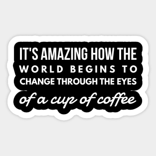 it's amazing how the world begins to change through the eyes of a cup of coffee Sticker